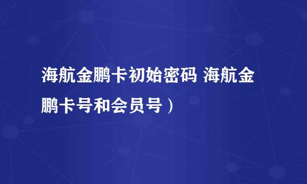 海航金鹏卡初始密码 海航金鹏卡号和会员号）