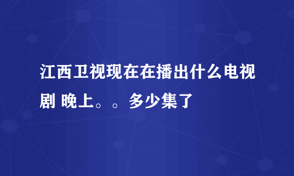 江西卫视现在在播出什么电视剧 晚上。。多少集了