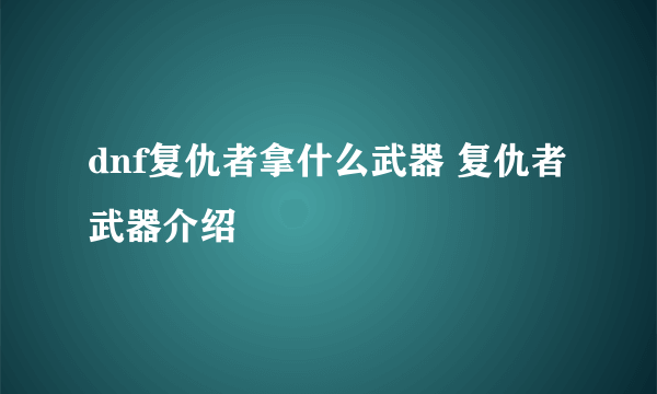 dnf复仇者拿什么武器 复仇者武器介绍