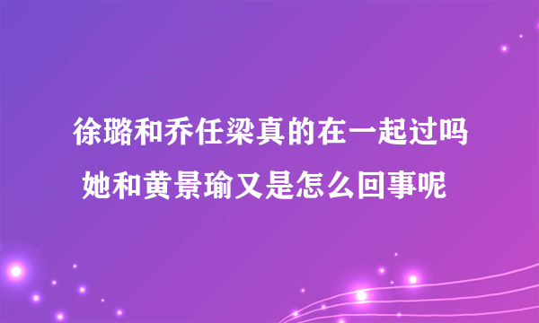 徐璐和乔任梁真的在一起过吗 她和黄景瑜又是怎么回事呢