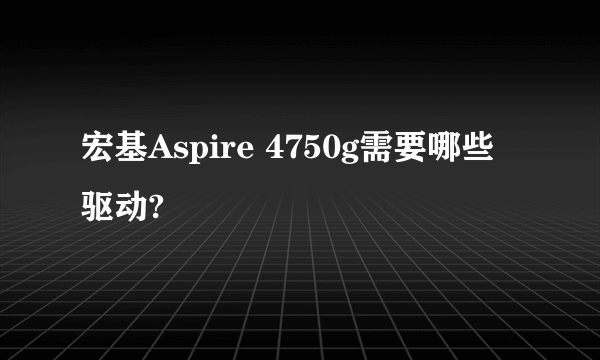 宏基Aspire 4750g需要哪些驱动?