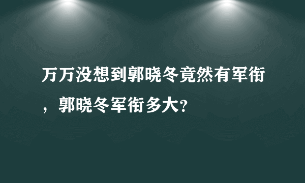 万万没想到郭晓冬竟然有军衔，郭晓冬军衔多大？