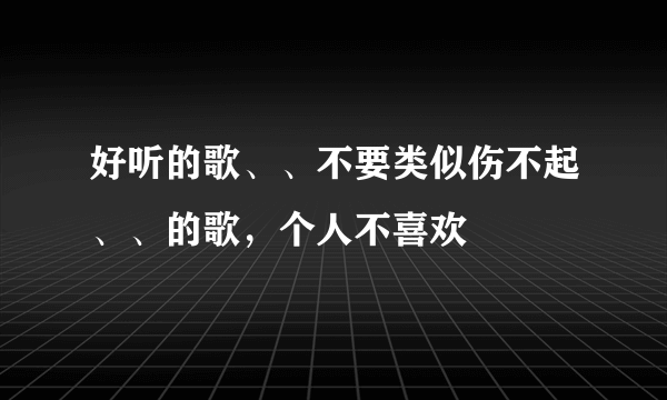 好听的歌、、不要类似伤不起、、的歌，个人不喜欢