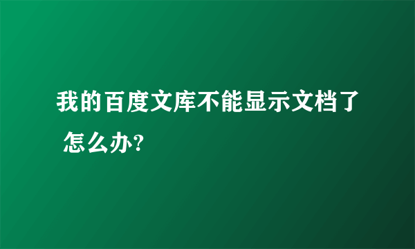 我的百度文库不能显示文档了 怎么办?