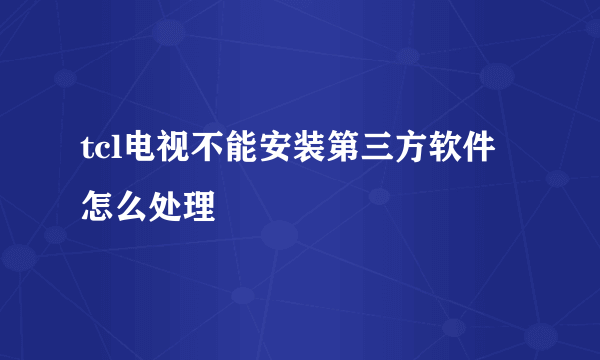 tcl电视不能安装第三方软件怎么处理