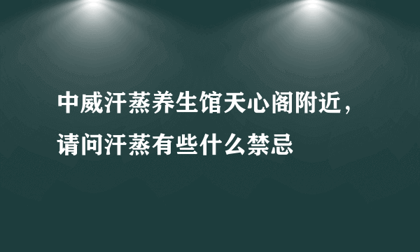 中威汗蒸养生馆天心阁附近，请问汗蒸有些什么禁忌