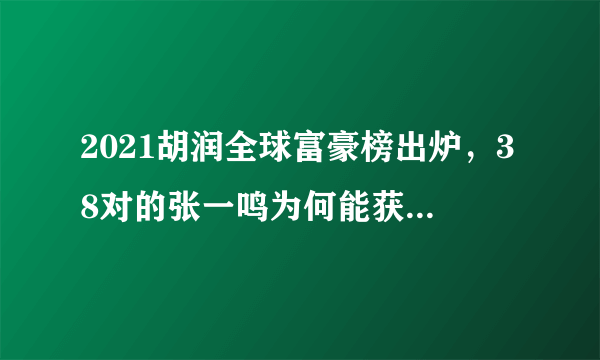 2021胡润全球富豪榜出炉，38对的张一鸣为何能获得如此成就？