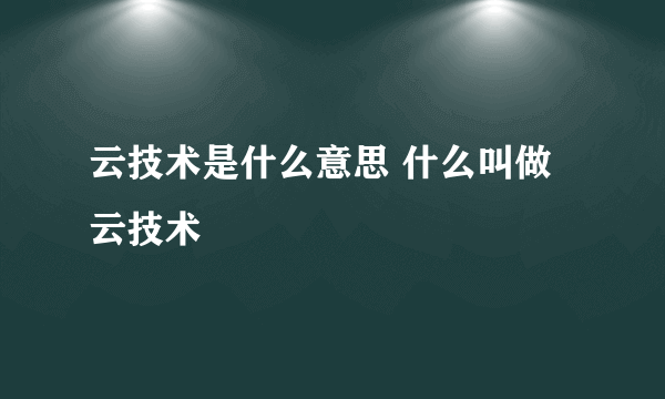 云技术是什么意思 什么叫做云技术