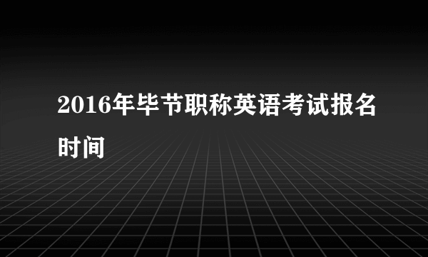 2016年毕节职称英语考试报名时间