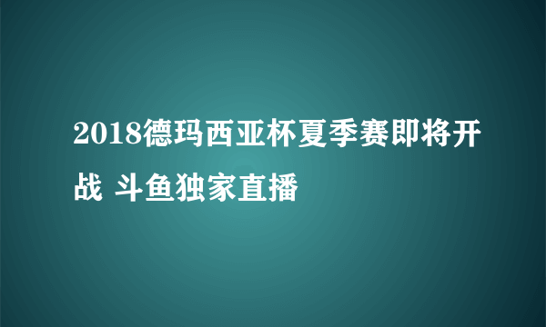 2018德玛西亚杯夏季赛即将开战 斗鱼独家直播