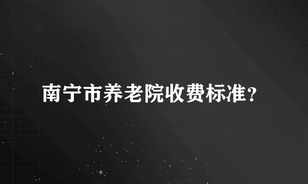 南宁市养老院收费标准？