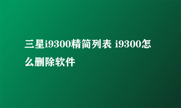 三星i9300精简列表 i9300怎么删除软件