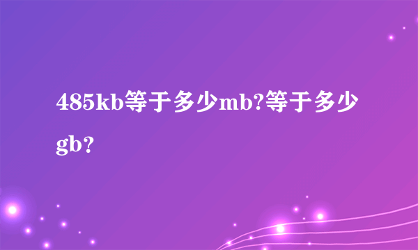 485kb等于多少mb?等于多少gb？