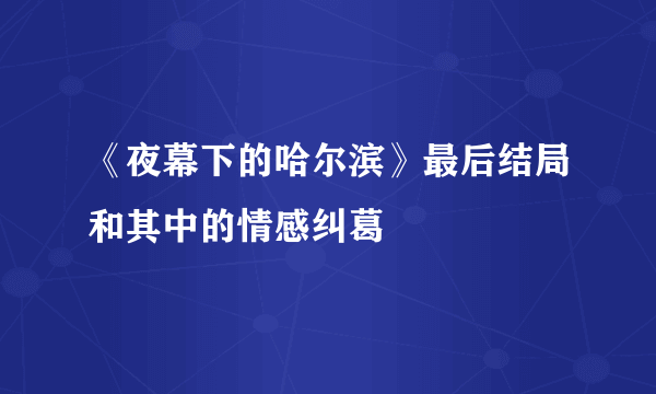 《夜幕下的哈尔滨》最后结局和其中的情感纠葛