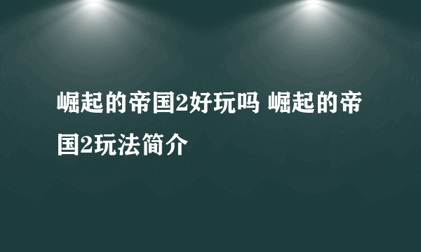 崛起的帝国2好玩吗 崛起的帝国2玩法简介