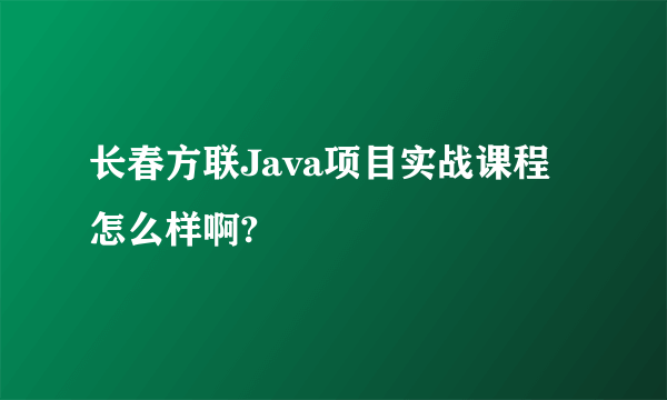 长春方联Java项目实战课程怎么样啊?