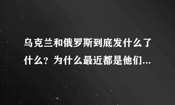 乌克兰和俄罗斯到底发什么了什么？为什么最近都是他们的新闻，起因是什么？为什么发生争执，为啥打起来