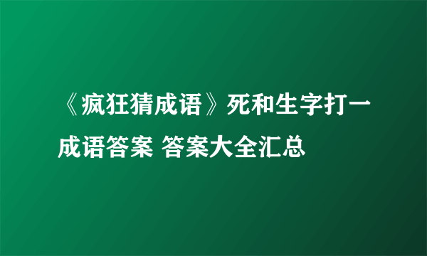 《疯狂猜成语》死和生字打一成语答案 答案大全汇总