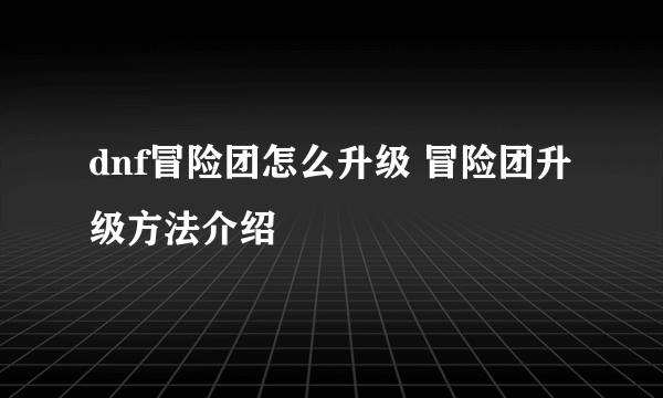 dnf冒险团怎么升级 冒险团升级方法介绍