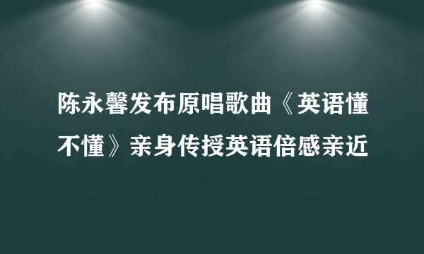 陈永馨发布原唱歌曲《英语懂不懂》亲身传授英语倍感亲近