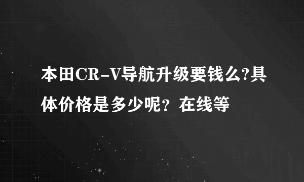 本田CR-V导航升级要钱么?具体价格是多少呢？在线等