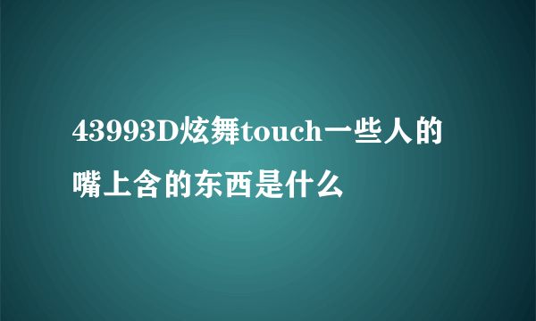 43993D炫舞touch一些人的嘴上含的东西是什么