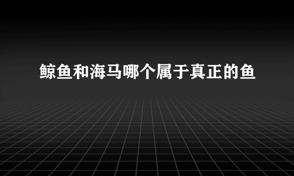 鲸鱼和海马哪个属于真正的鱼