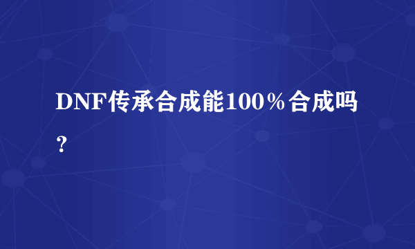 DNF传承合成能100％合成吗？