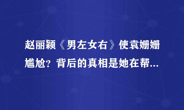 赵丽颖《男左女右》使袁姗姗尴尬？背后的真相是她在帮袁姗姗解围