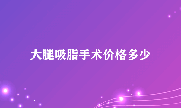 大腿吸脂手术价格多少