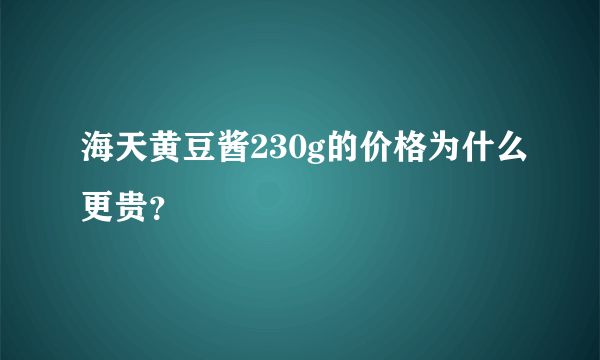 海天黄豆酱230g的价格为什么更贵？