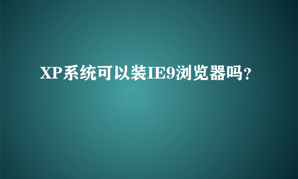 XP系统可以装IE9浏览器吗？