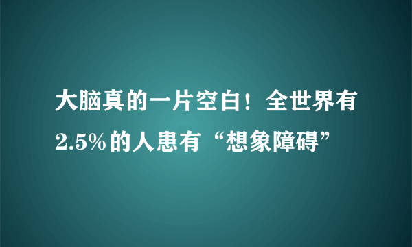 大脑真的一片空白！全世界有2.5%的人患有“想象障碍”